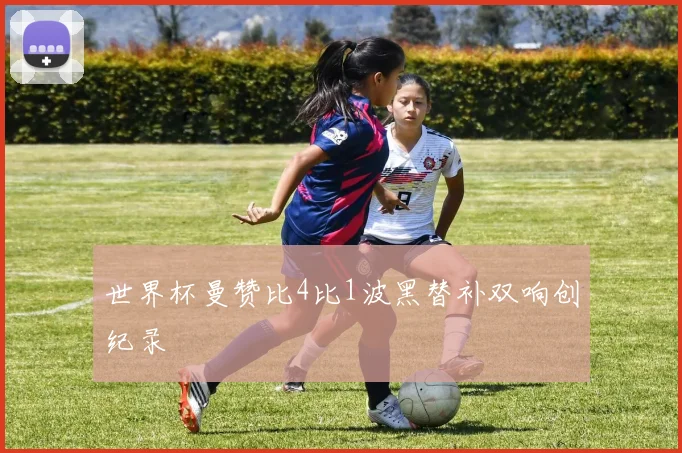 世界杯曼赞比4比1波黑替补双响创纪录