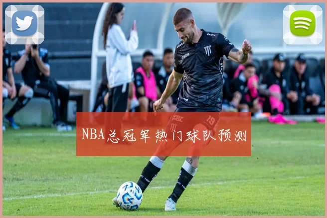 NBA总冠军热门球队预测
