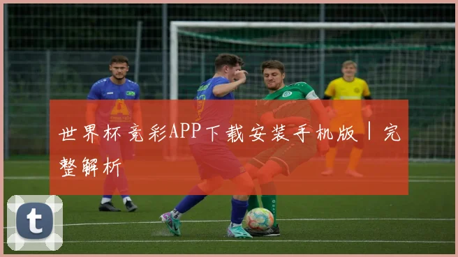世界杯竞彩APP下载安装手机版｜完整解析