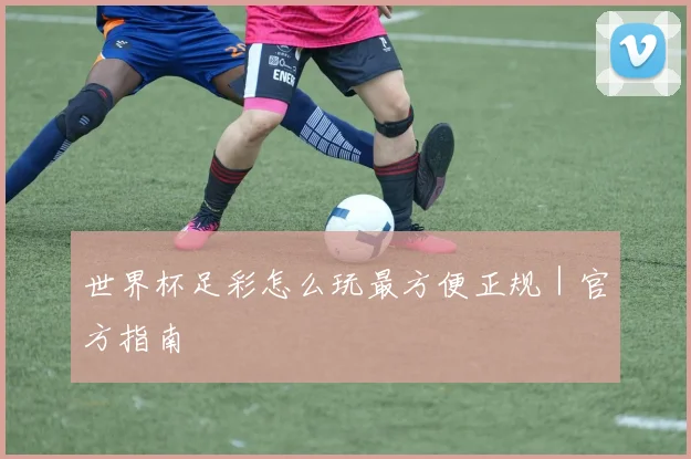 世界杯足彩怎么玩最方便正规｜官方指南