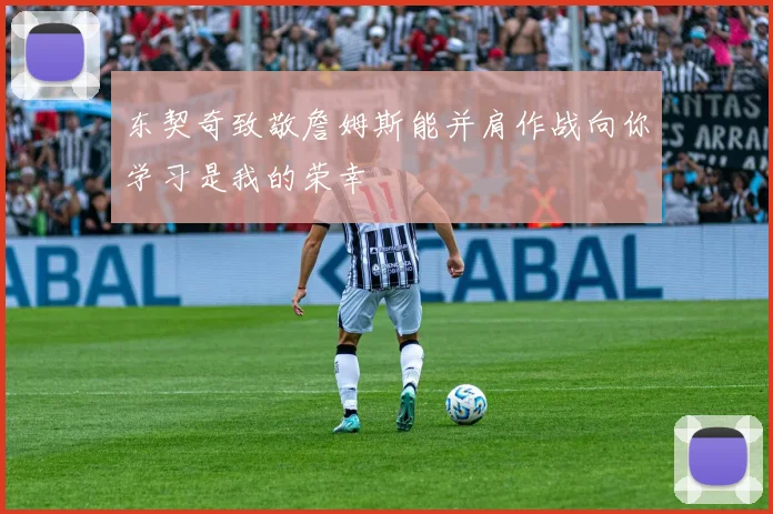 东契奇致敬詹姆斯能并肩作战向你学习是我的荣幸