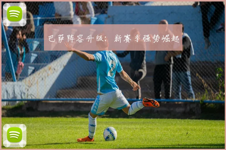 巴萨阵容升级：新赛季强势崛起