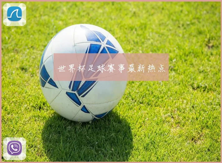 世界杯足球赛事最新热点