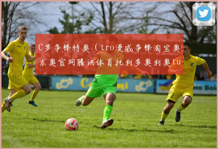 C罗争锋特奥（tro漫威争锋淘宝奥东奥官网腾讯体育托利多奥利奥tu0传奇）